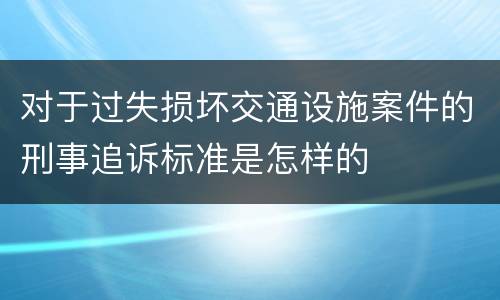 对于过失损坏交通设施案件的刑事追诉标准是怎样的