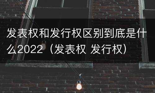 发表权和发行权区别到底是什么2022（发表权 发行权）