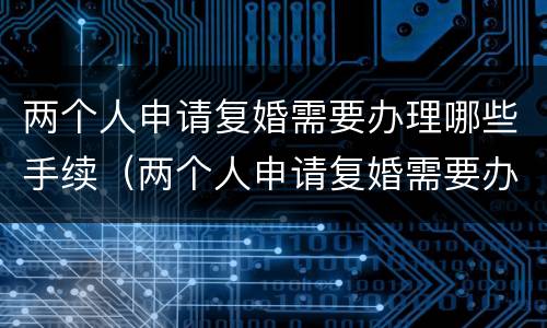 两个人申请复婚需要办理哪些手续（两个人申请复婚需要办理哪些手续和证件）