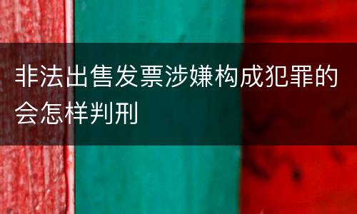 非法出售发票涉嫌构成犯罪的会怎样判刑