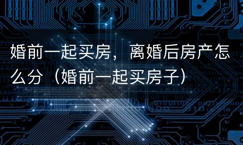 婚前一起买房，离婚后房产怎么分（婚前一起买房子）