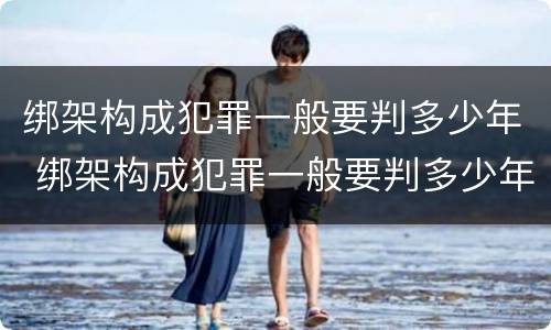 绑架构成犯罪一般要判多少年 绑架构成犯罪一般要判多少年以上
