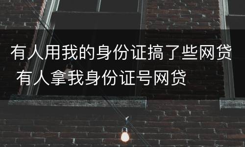 有人用我的身份证搞了些网贷 有人拿我身份证号网贷