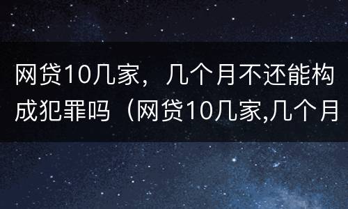 网贷10几家，几个月不还能构成犯罪吗（网贷10几家,几个月不还能构成犯罪吗知乎）