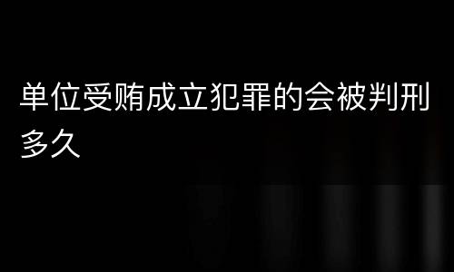单位受贿成立犯罪的会被判刑多久