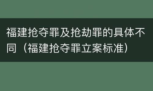 福建抢夺罪及抢劫罪的具体不同（福建抢夺罪立案标准）