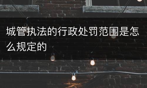 城管执法的行政处罚范围是怎么规定的