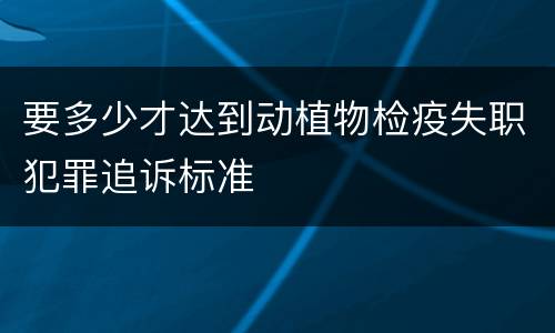 要多少才达到动植物检疫失职犯罪追诉标准
