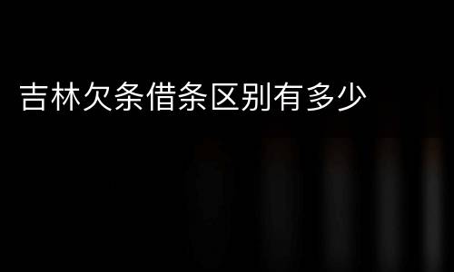 吉林欠条借条区别有多少