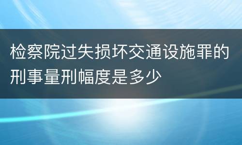 检察院过失损坏交通设施罪的刑事量刑幅度是多少