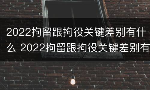 2022拘留跟拘役关键差别有什么 2022拘留跟拘役关键差别有什么不一样