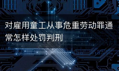 对雇用童工从事危重劳动罪通常怎样处罚判刑