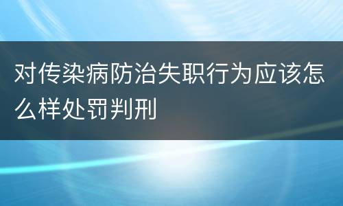 对传染病防治失职行为应该怎么样处罚判刑