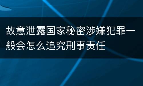 故意泄露国家秘密涉嫌犯罪一般会怎么追究刑事责任
