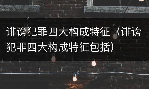 诽谤犯罪四大构成特征（诽谤犯罪四大构成特征包括）