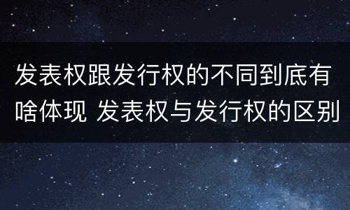 发表权跟发行权的不同到底有啥体现 发表权与发行权的区别
