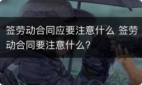 签劳动合同应要注意什么 签劳动合同要注意什么?