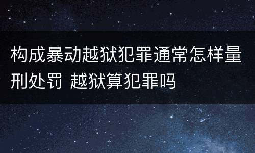 构成暴动越狱犯罪通常怎样量刑处罚 越狱算犯罪吗