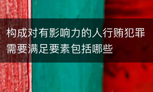 构成对有影响力的人行贿犯罪需要满足要素包括哪些