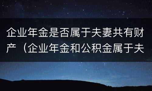 企业年金是否属于夫妻共有财产（企业年金和公积金属于夫妻共同财产吗）