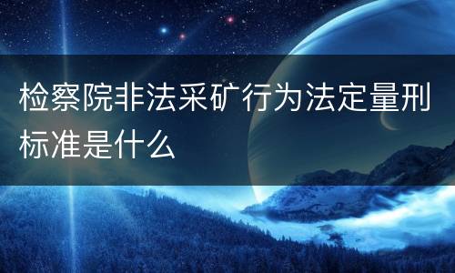 检察院非法采矿行为法定量刑标准是什么