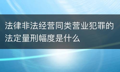 法律非法经营同类营业犯罪的法定量刑幅度是什么