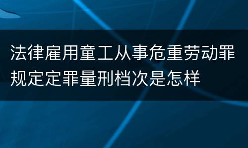 法律雇用童工从事危重劳动罪规定定罪量刑档次是怎样