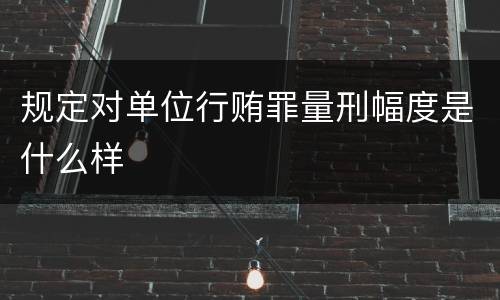 规定对单位行贿罪量刑幅度是什么样