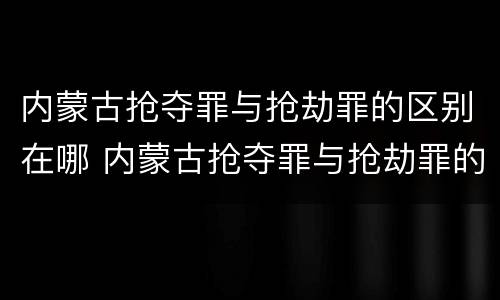 内蒙古抢夺罪与抢劫罪的区别在哪 内蒙古抢夺罪与抢劫罪的区别在哪儿