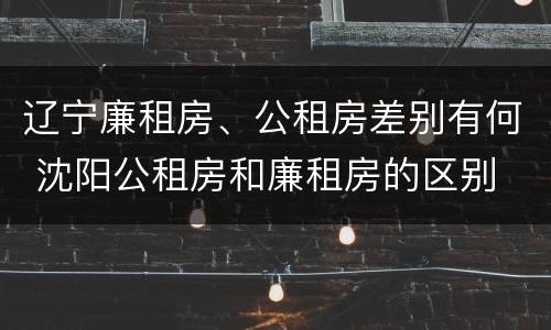 辽宁廉租房、公租房差别有何 沈阳公租房和廉租房的区别
