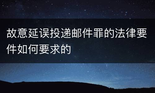 故意延误投递邮件罪的法律要件如何要求的