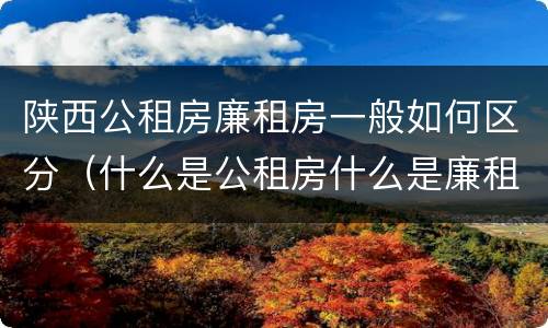 陕西公租房廉租房一般如何区分（什么是公租房什么是廉租房）