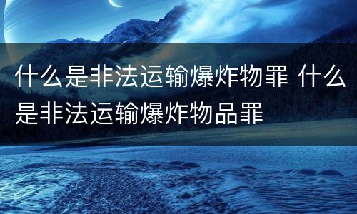 什么是非法运输爆炸物罪 什么是非法运输爆炸物品罪