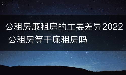 公租房廉租房的主要差异2022 公租房等于廉租房吗