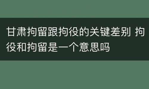 甘肃拘留跟拘役的关键差别 拘役和拘留是一个意思吗