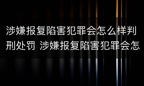 涉嫌报复陷害犯罪会怎么样判刑处罚 涉嫌报复陷害犯罪会怎么样判刑处罚吗