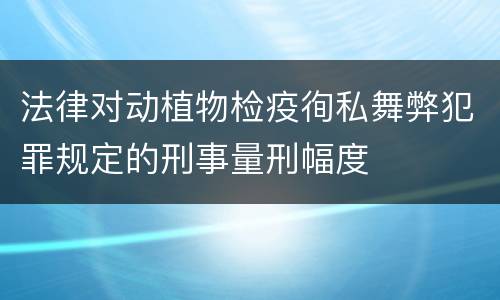 法律对动植物检疫徇私舞弊犯罪规定的刑事量刑幅度