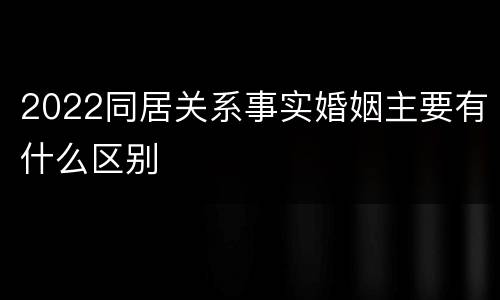 2022同居关系事实婚姻主要有什么区别