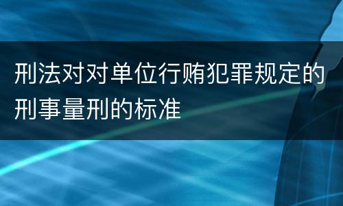 刑法对对单位行贿犯罪规定的刑事量刑的标准