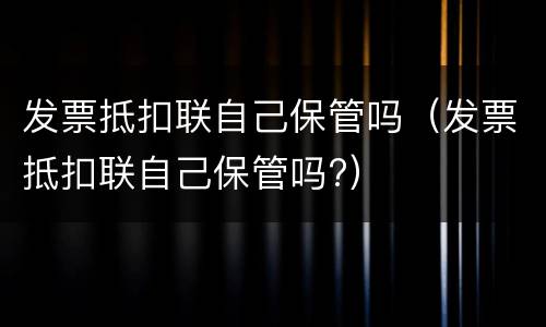 发票抵扣联自己保管吗（发票抵扣联自己保管吗?）