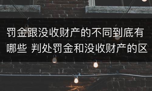 罚金跟没收财产的不同到底有哪些 判处罚金和没收财产的区别