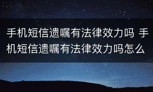手机短信遗嘱有法律效力吗 手机短信遗嘱有法律效力吗怎么查