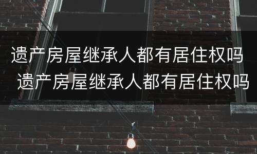 遗产房屋继承人都有居住权吗 遗产房屋继承人都有居住权吗