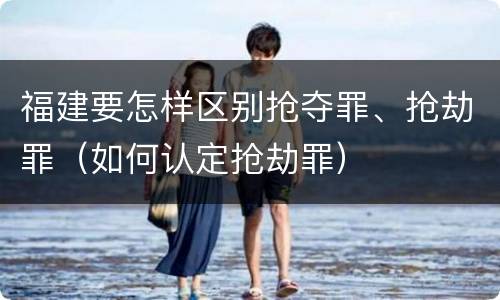 福建要怎样区别抢夺罪、抢劫罪（如何认定抢劫罪）