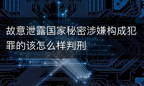 故意泄露国家秘密涉嫌构成犯罪的该怎么样判刑