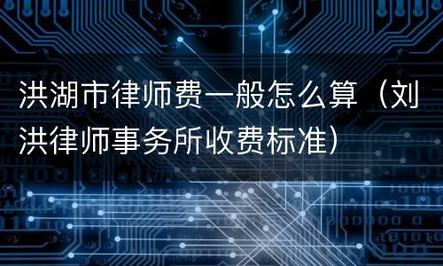 洪湖市律师费一般怎么算（刘洪律师事务所收费标准）