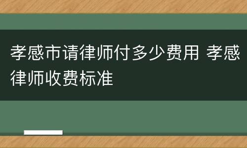 孝感市请律师付多少费用 孝感律师收费标准