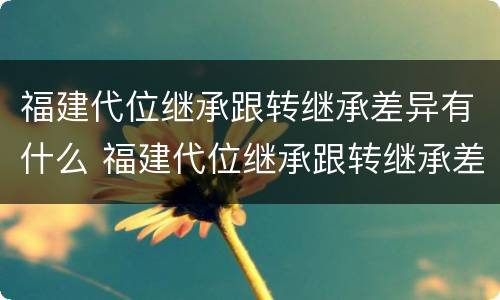 福建代位继承跟转继承差异有什么 福建代位继承跟转继承差异有什么关系
