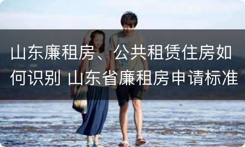 山东廉租房、公共租赁住房如何识别 山东省廉租房申请标准