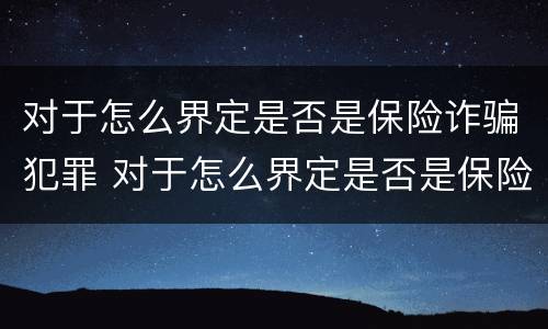 对于怎么界定是否是保险诈骗犯罪 对于怎么界定是否是保险诈骗犯罪的标准